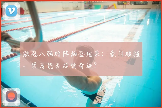 欧冠八强对阵抽签结果：豪门碰撞，黑马能否延续奇迹？