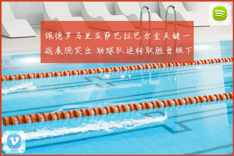 佩德罗马里亚萨巴拉巴尔金关键一战表现突出 助球队逆转取胜晋级下一轮