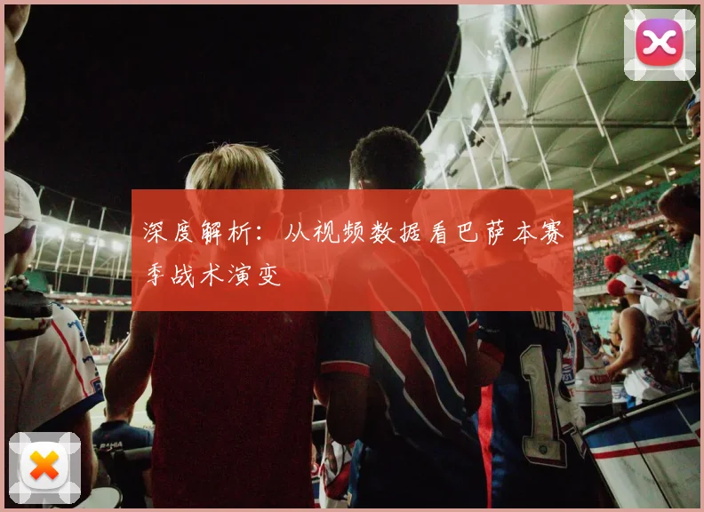 深度解析：从视频数据看巴萨本赛季战术演变