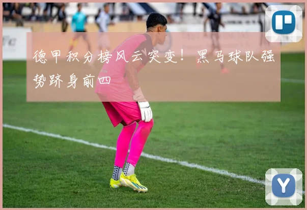 德甲积分榜风云突变！黑马球队强势跻身前四
