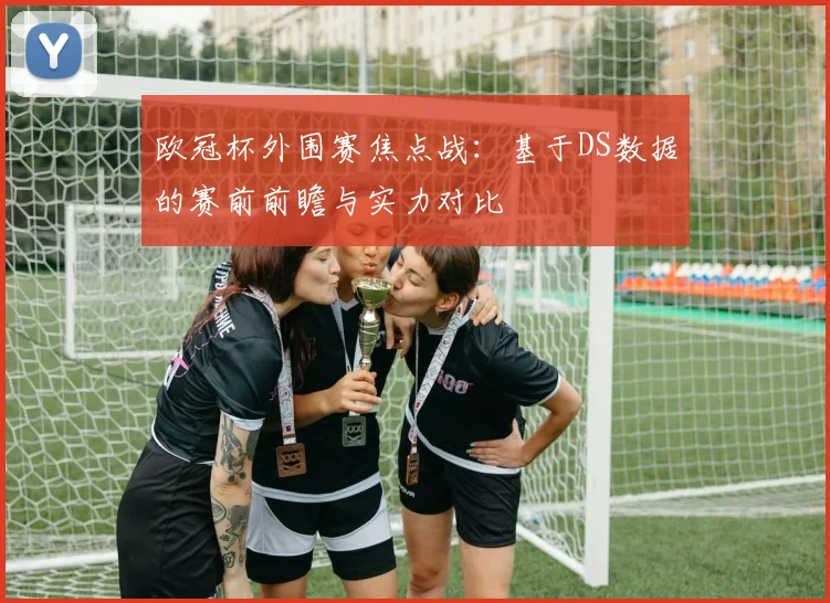 欧冠杯外围赛焦点战：基于DS数据的赛前前瞻与实力对比