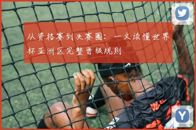 从资格赛到决赛圈：一文读懂世界杯亚洲区完整晋级规则