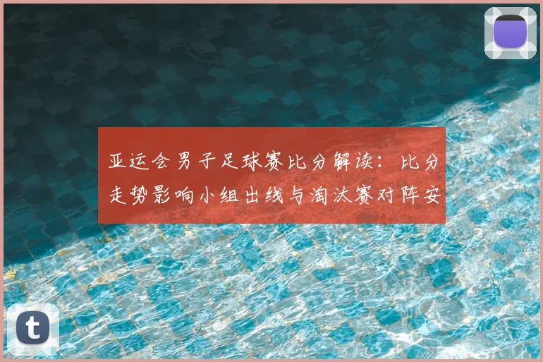 亚运会男子足球赛比分解读：比分走势影响小组出线与淘汰赛对阵安排