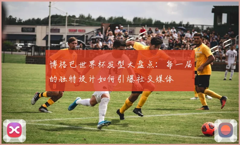 博格巴世界杯发型大盘点：每一届的独特设计如何引爆社交媒体