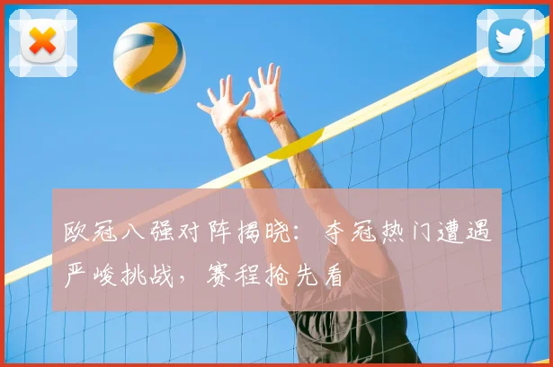 欧冠八强对阵揭晓：夺冠热门遭遇严峻挑战，赛程抢先看