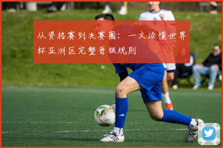 从资格赛到决赛圈：一文读懂世界杯亚洲区完整晋级规则