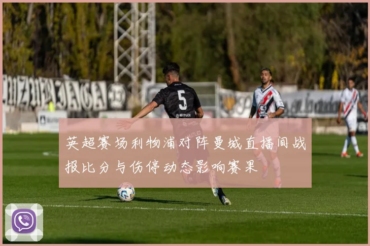 英超赛场利物浦对阵曼城直播间战报比分与伤停动态影响赛果