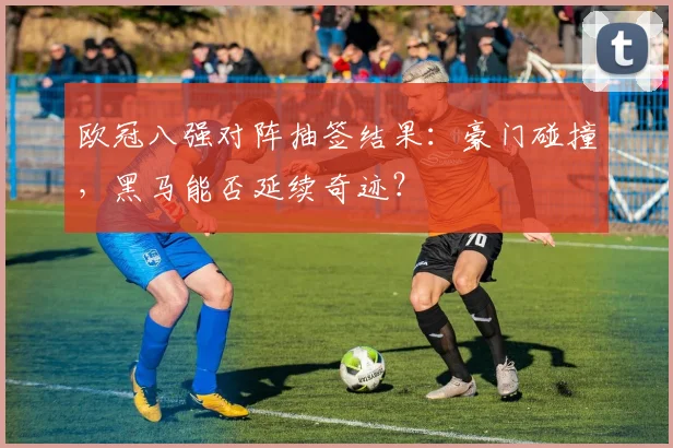 欧冠八强对阵抽签结果：豪门碰撞，黑马能否延续奇迹？