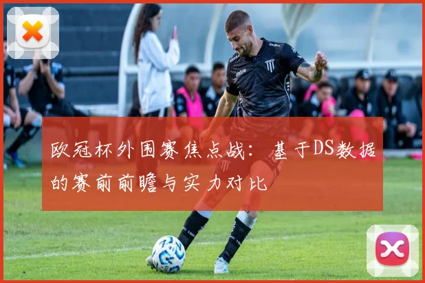欧冠杯外围赛焦点战：基于DS数据的赛前前瞻与实力对比
