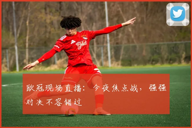 欧冠现场直播：今夜焦点战，强强对决不容错过
