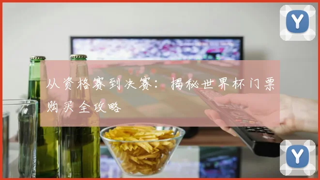 从资格赛到决赛：揭秘世界杯门票购买全攻略