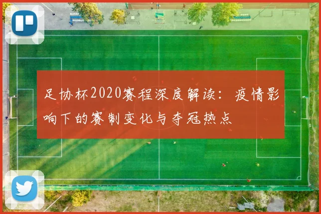 足协杯2020赛程深度解读：疫情影响下的赛制变化与夺冠热点