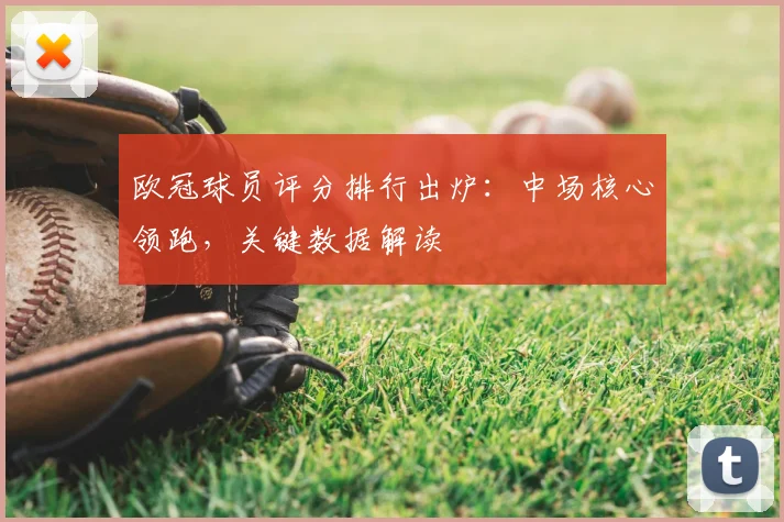 欧冠球员评分排行出炉：中场核心领跑，关键数据解读