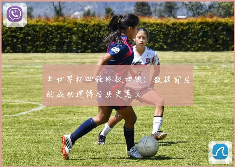 年世界杯四强终极回顾:数据背后的成功逻辑与历史意义