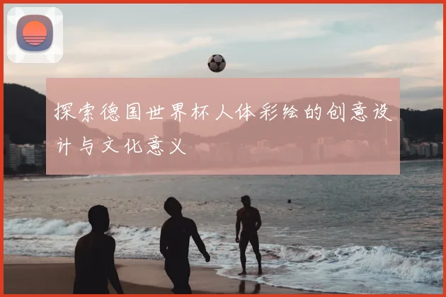 探索德国世界杯人体彩绘的创意设计与文化意义