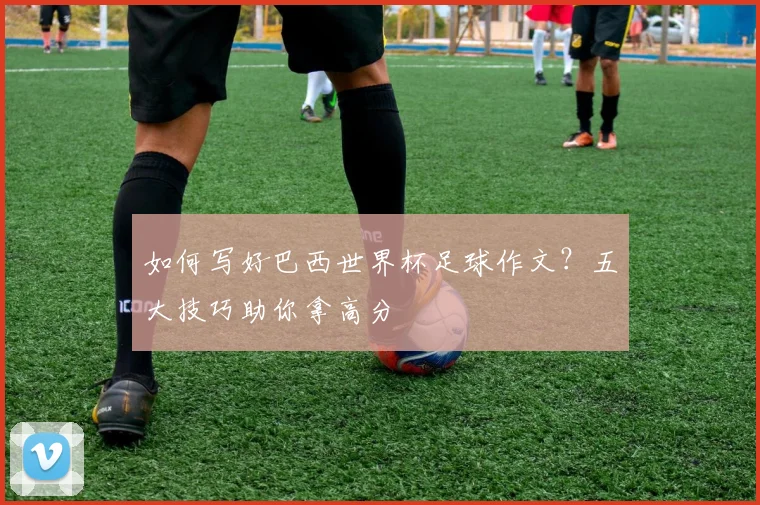如何写好巴西世界杯足球作文?五大技巧助你拿高分