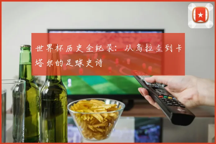 世界杯历史全纪录:从乌拉圭到卡塔尔的足球史诗