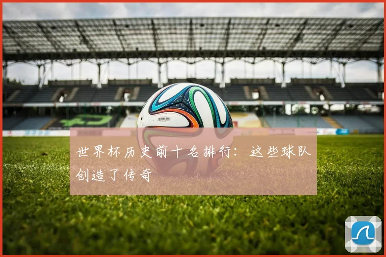 世界杯历史前十名排行：这些球队创造了传奇