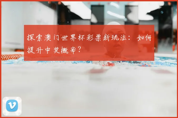 探索澳门世界杯彩票新玩法：如何提升中奖概率？