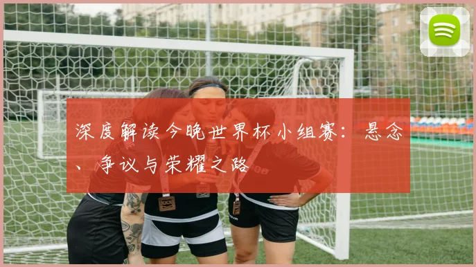 深度解读今晚世界杯小组赛：悬念、争议与荣耀之路