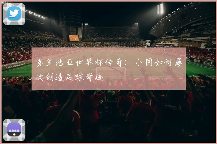 克罗地亚世界杯传奇：小国如何屡次创造足球奇迹