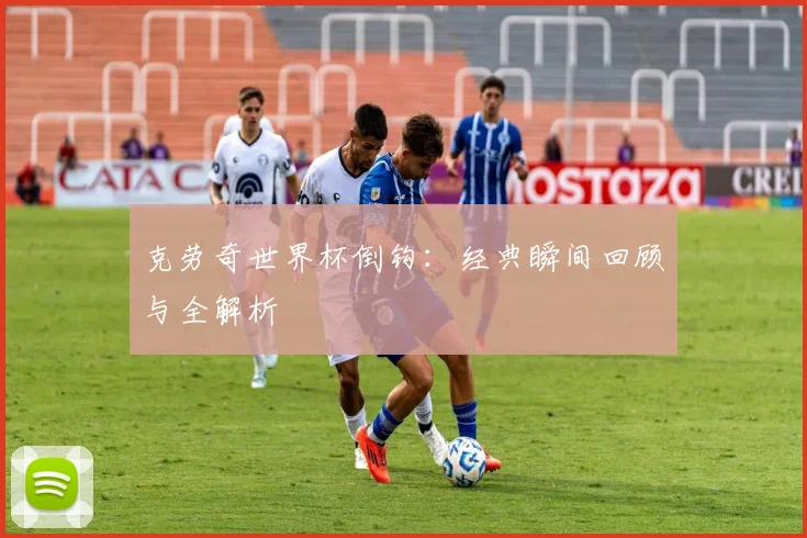 克劳奇世界杯倒钩：经典瞬间回顾与全解析