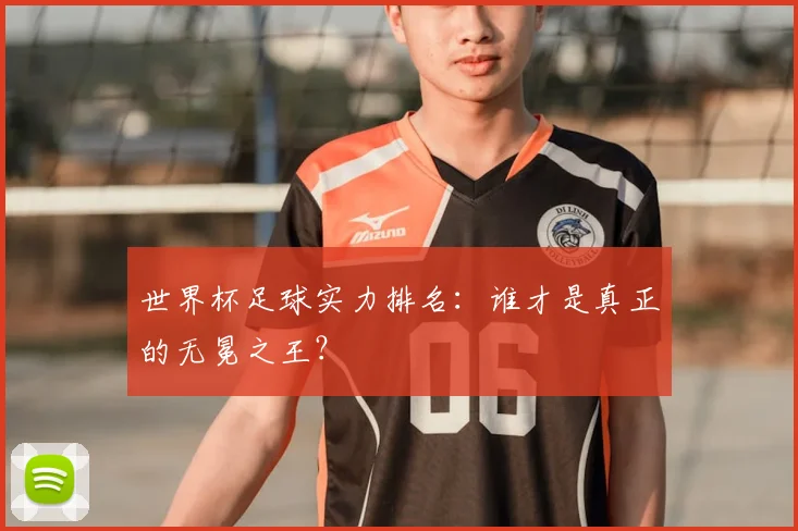 世界杯足球实力排名：谁才是真正的无冕之王？
