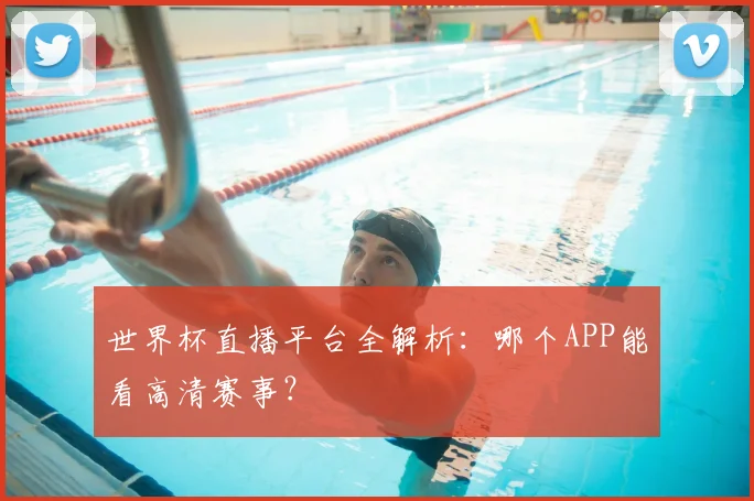世界杯直播平台全解析：哪个APP能看高清赛事？
