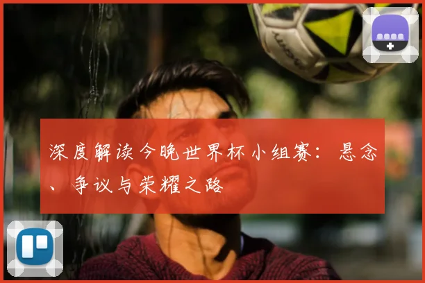 深度解读今晚世界杯小组赛:悬念、争议与荣耀之路