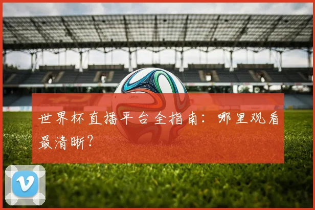 世界杯直播平台全指南：哪里观看最清晰？