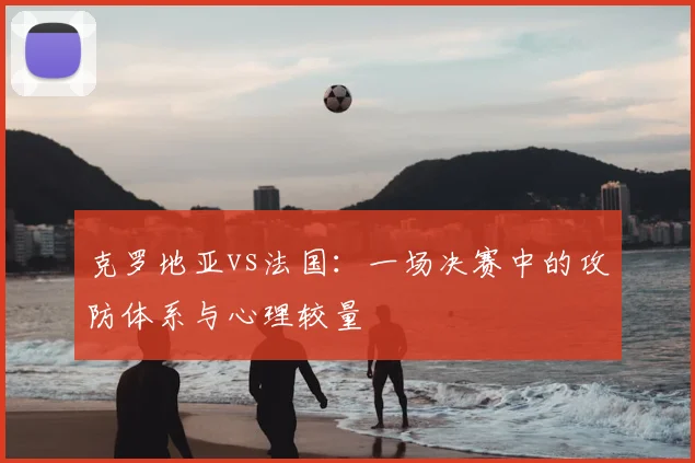 克罗地亚vs法国：一场决赛中的攻防体系与心理较量