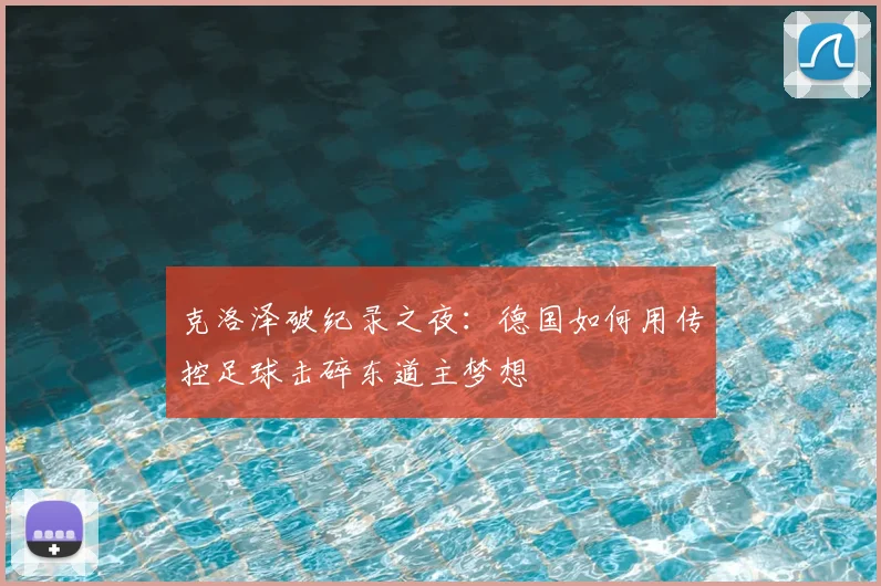 克洛泽破纪录之夜：德国如何用传控足球击碎东道主梦想