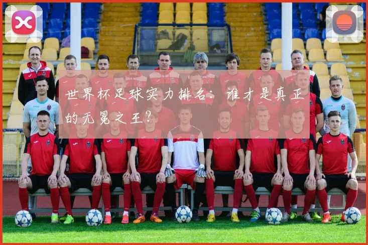世界杯足球实力排名：谁才是真正的无冕之王？