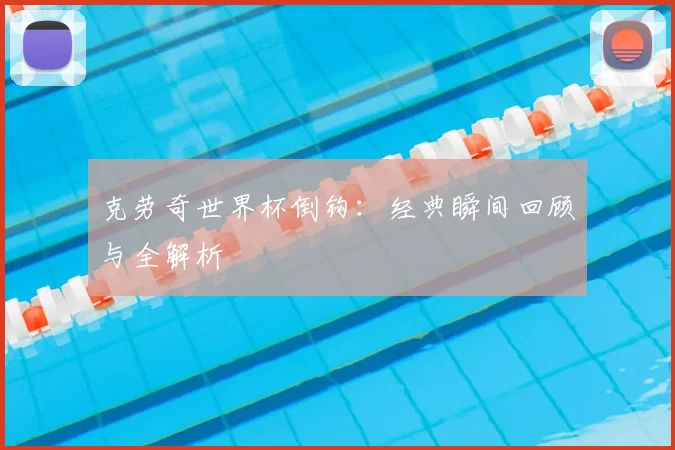 克劳奇世界杯倒钩：经典瞬间回顾与全解析