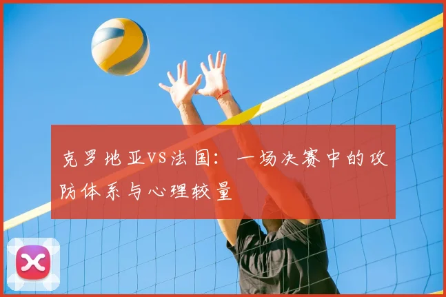 克罗地亚vs法国：一场决赛中的攻防体系与心理较量