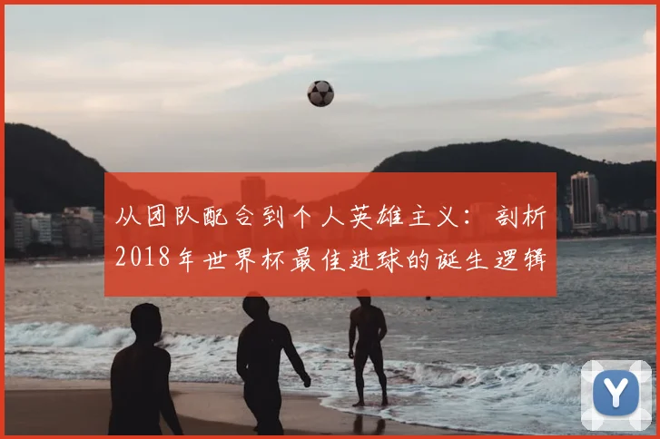 从团队配合到个人英雄主义:剖析2018年世界杯最佳进球的诞生逻辑