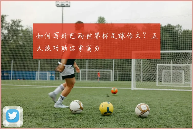 如何写好巴西世界杯足球作文?五大技巧助你拿高分