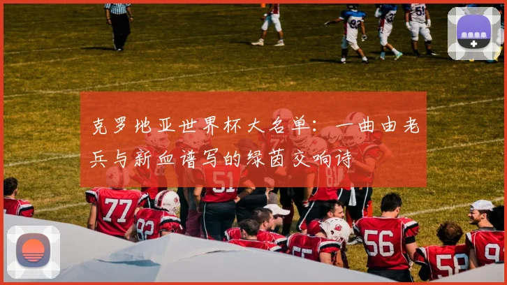 克罗地亚世界杯大名单：一曲由老兵与新血谱写的绿茵交响诗