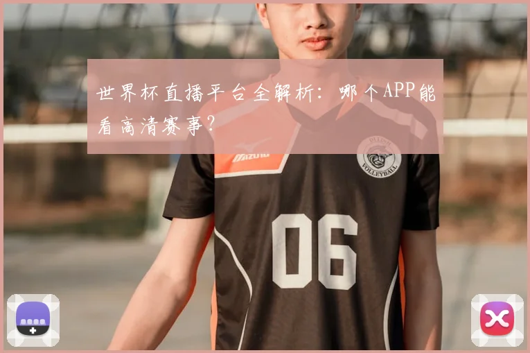 世界杯直播平台全解析：哪个APP能看高清赛事？