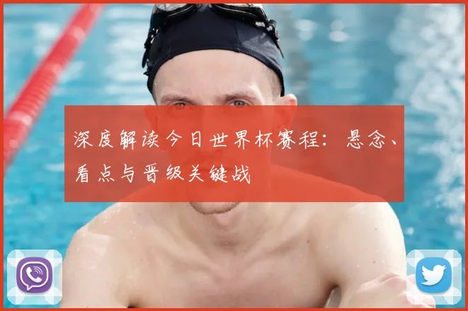 深度解读今日世界杯赛程:悬念、看点与晋级关键战