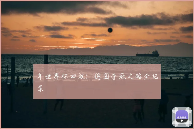 年世界杯回放：德国夺冠之路全记录