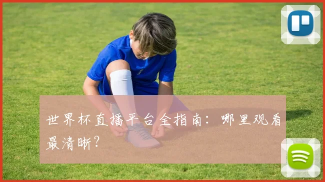 世界杯直播平台全指南：哪里观看最清晰？