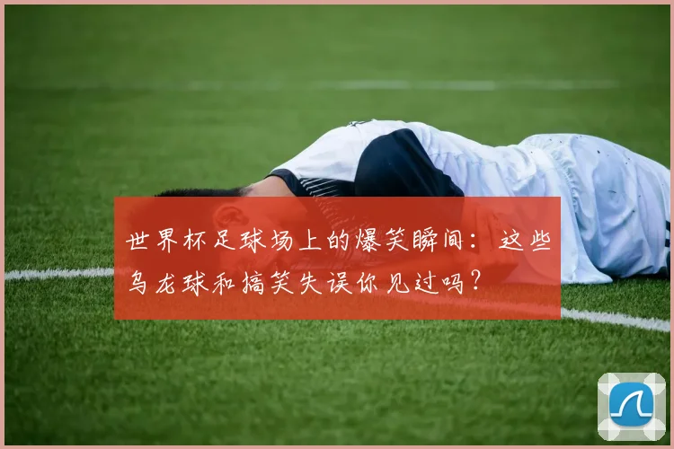 世界杯足球场上的爆笑瞬间：这些乌龙球和搞笑失误你见过吗？