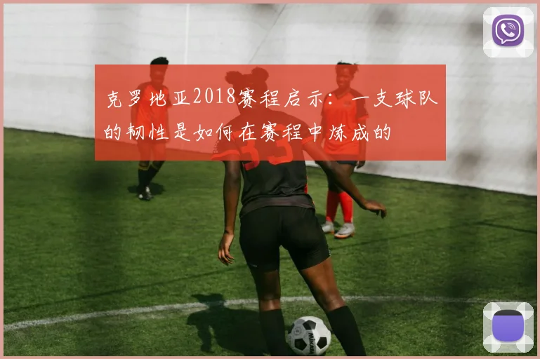 克罗地亚2018赛程启示：一支球队的韧性是如何在赛程中炼成的