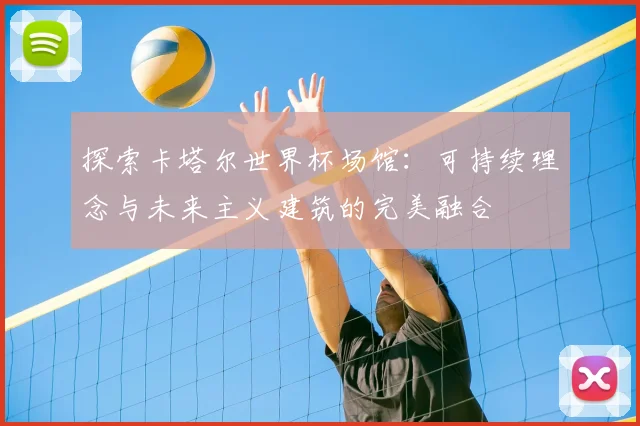 探索卡塔尔世界杯场馆：可持续理念与未来主义建筑的完美融合