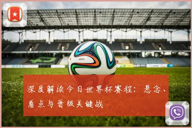 深度解读今日世界杯赛程：悬念、看点与晋级关键战